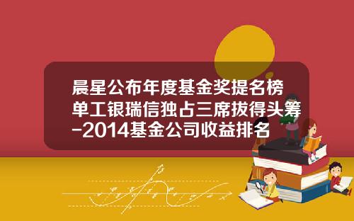 晨星公布年度基金奖提名榜单工银瑞信独占三席拔得头筹-2014基金公司收益排名
