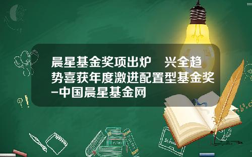 晨星基金奖项出炉 兴全趋势喜获年度激进配置型基金奖-中国晨星基金网