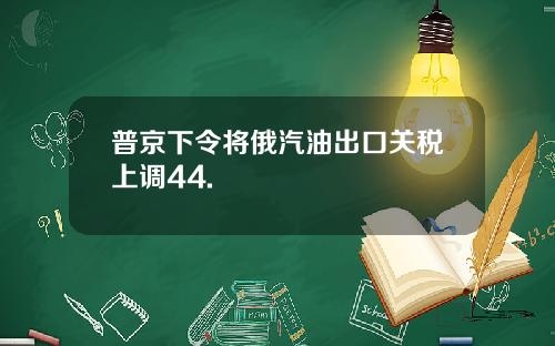 普京下令将俄汽油出口关税上调44.