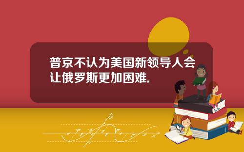 普京不认为美国新领导人会让俄罗斯更加困难.