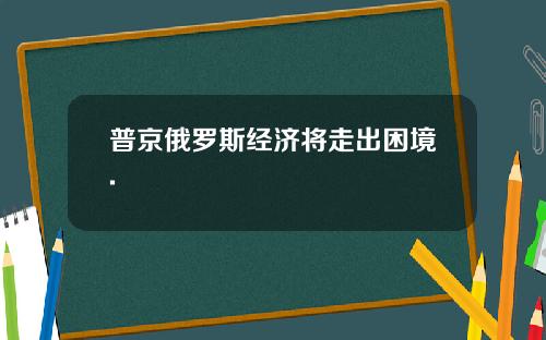 普京俄罗斯经济将走出困境.