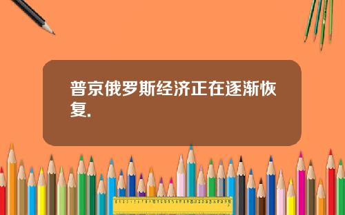 普京俄罗斯经济正在逐渐恢复.