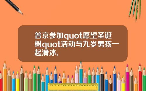 普京参加quot愿望圣诞树quot活动与九岁男孩一起滑冰.