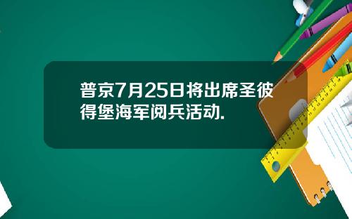 普京7月25日将出席圣彼得堡海军阅兵活动.