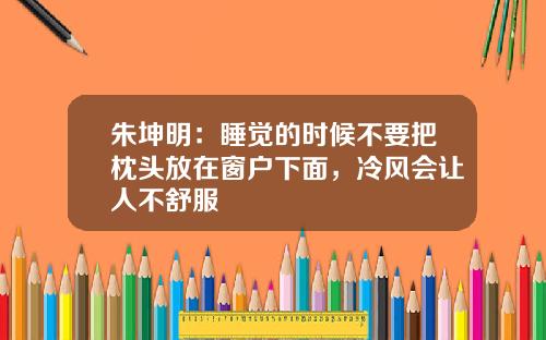 朱坤明：睡觉的时候不要把枕头放在窗户下面，冷风会让人不舒服