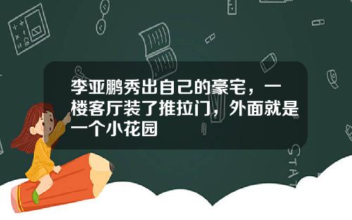 李亚鹏秀出自己的豪宅，一楼客厅装了推拉门，外面就是一个小花园