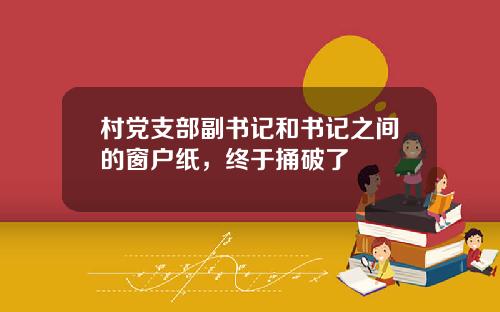 村党支部副书记和书记之间的窗户纸，终于捅破了