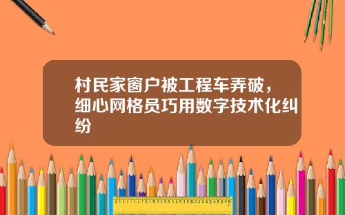 村民家窗户被工程车弄破，细心网格员巧用数字技术化纠纷