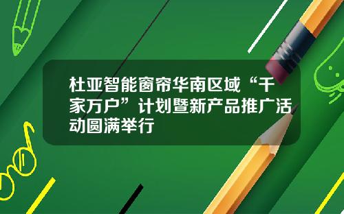 杜亚智能窗帘华南区域“千家万户”计划暨新产品推广活动圆满举行