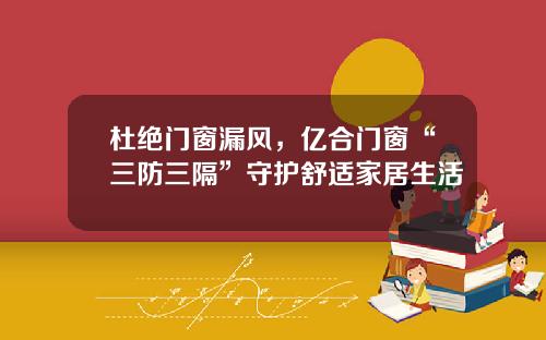 杜绝门窗漏风，亿合门窗“三防三隔”守护舒适家居生活