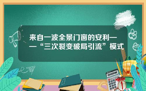 来自一波全景门窗的安利——“三次裂变破局引流”模式