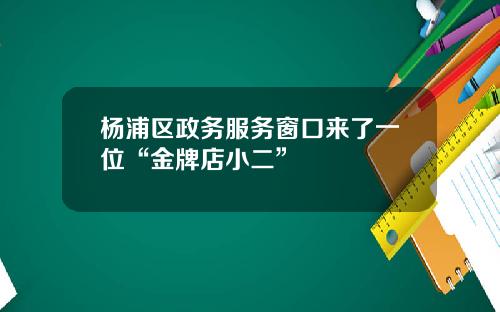 杨浦区政务服务窗口来了一位“金牌店小二”