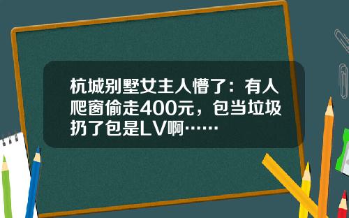 杭城别墅女主人懵了：有人爬窗偷走400元，包当垃圾扔了包是LV啊……
