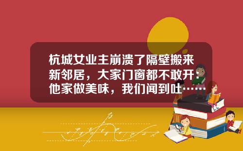 杭城女业主崩溃了隔壁搬来新邻居，大家门窗都不敢开：他家做美味，我们闻到吐……