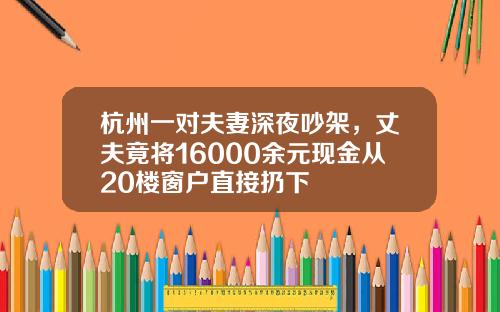杭州一对夫妻深夜吵架，丈夫竟将16000余元现金从20楼窗户直接扔下