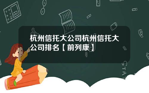 杭州信托大公司杭州信托大公司排名【前列康】