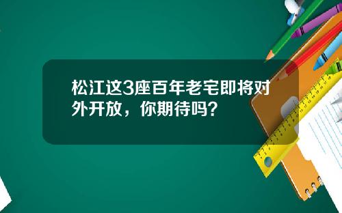 松江这3座百年老宅即将对外开放，你期待吗？