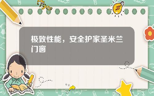 极致性能，安全护家圣米兰门窗