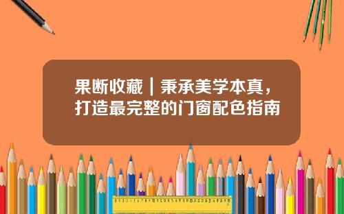 果断收藏｜秉承美学本真，打造最完整的门窗配色指南
