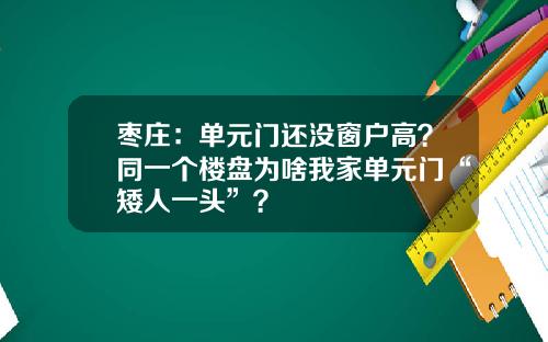 枣庄：单元门还没窗户高？同一个楼盘为啥我家单元门“矮人一头”？