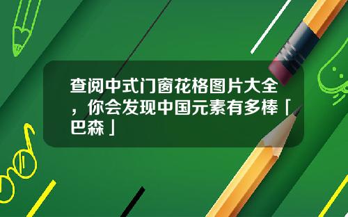 查阅中式门窗花格图片大全，你会发现中国元素有多棒「巴森」
