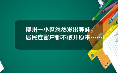 柳州一小区忽然发出异味，居民连窗户都不敢开原来……