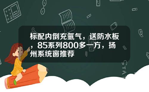 标配内倒充氩气，送防水板，85系列800多一方，扬州系统窗推荐