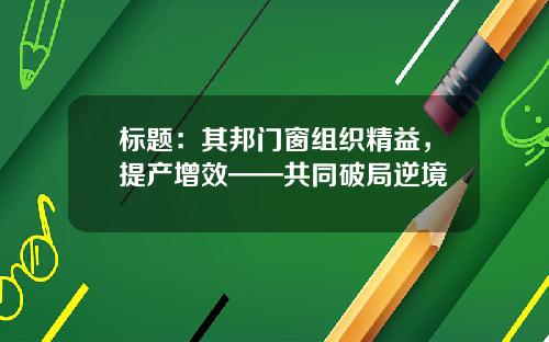 标题：其邦门窗组织精益，提产增效——共同破局逆境