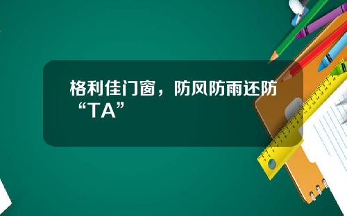 格利佳门窗，防风防雨还防“TA”