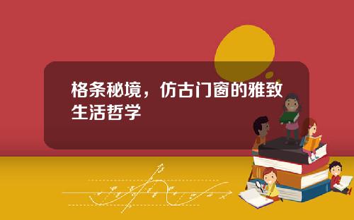 格条秘境，仿古门窗的雅致生活哲学