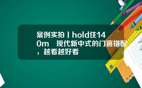 案例实拍丨hold住140m²现代新中式的门窗搭配，越看越好看