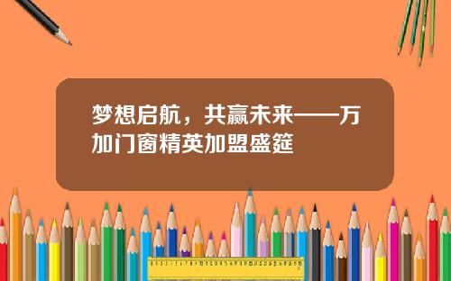 梦想启航，共赢未来——万加门窗精英加盟盛筵