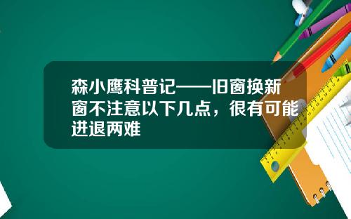 森小鹰科普记——旧窗换新窗不注意以下几点，很有可能进退两难