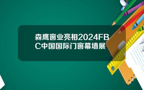 森鹰窗业亮相2024FBC中国国际门窗幕墙展
