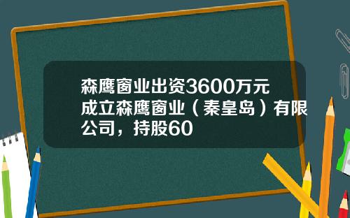 森鹰窗业出资3600万元成立森鹰窗业（秦皇岛）有限公司，持股60