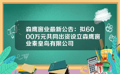 森鹰窗业最新公告：拟6000万元共同出资设立森鹰窗业秦皇岛有限公司