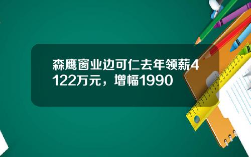 森鹰窗业边可仁去年领薪4122万元，增幅1990