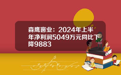 森鹰窗业：2024年上半年净利润5049万元同比下降9883