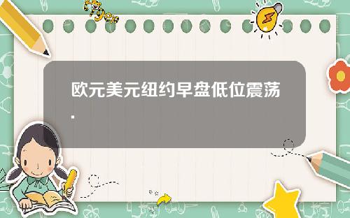 欧元美元纽约早盘低位震荡.