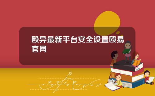 殴异最新平台安全设置殴易官网