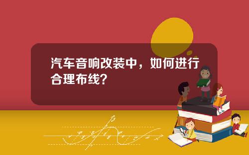 汽车音响改装中，如何进行合理布线？