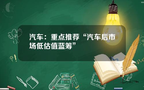 汽车：重点推荐“汽车后市场低估值蓝筹”