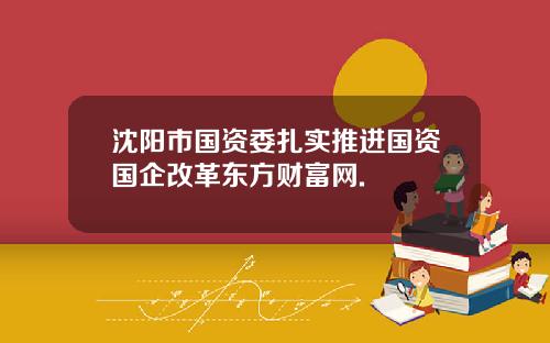 沈阳市国资委扎实推进国资国企改革东方财富网.