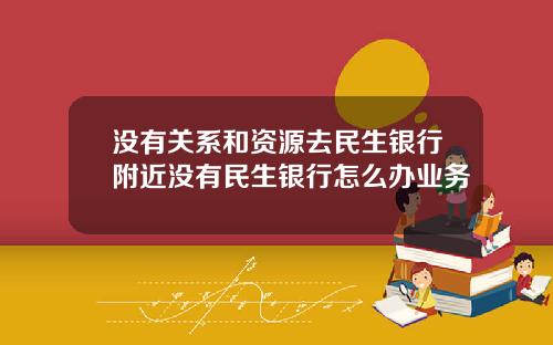 没有关系和资源去民生银行附近没有民生银行怎么办业务