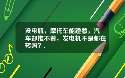 没电瓶，摩托车能蹬着，汽车却推不着，发电机不是都在转吗？.