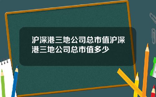 沪深港三地公司总市值沪深港三地公司总市值多少