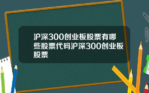 沪深300创业板股票有哪些股票代码沪深300创业板股票