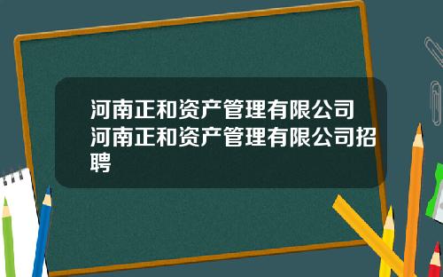 河南正和资产管理有限公司河南正和资产管理有限公司招聘