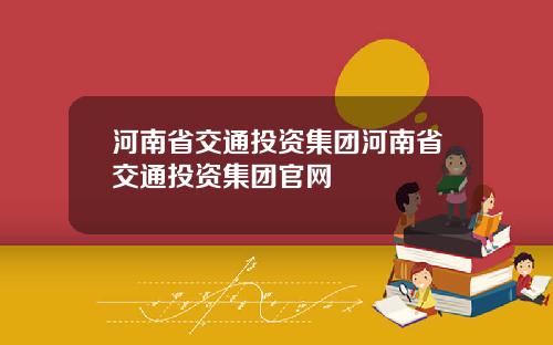 河南省交通投资集团河南省交通投资集团官网
