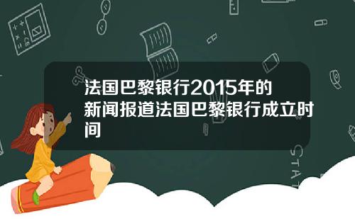 法国巴黎银行2015年的新闻报道法国巴黎银行成立时间